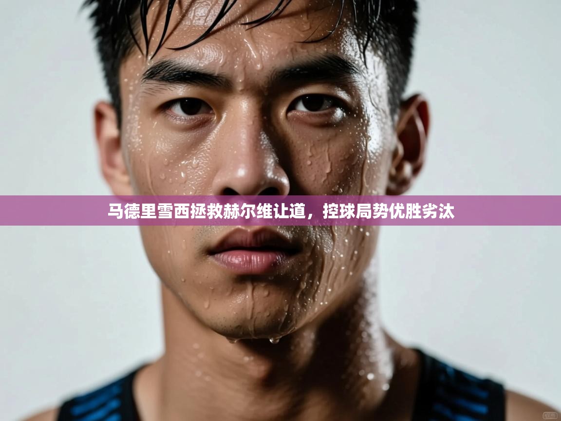 kaiyun体育入口-马德里雪西拯救赫尔维让道，控球局势优胜劣汰  第3张