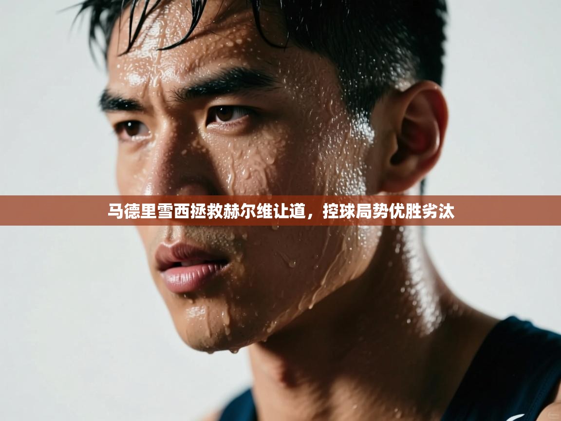 kaiyun体育入口-马德里雪西拯救赫尔维让道，控球局势优胜劣汰  第4张