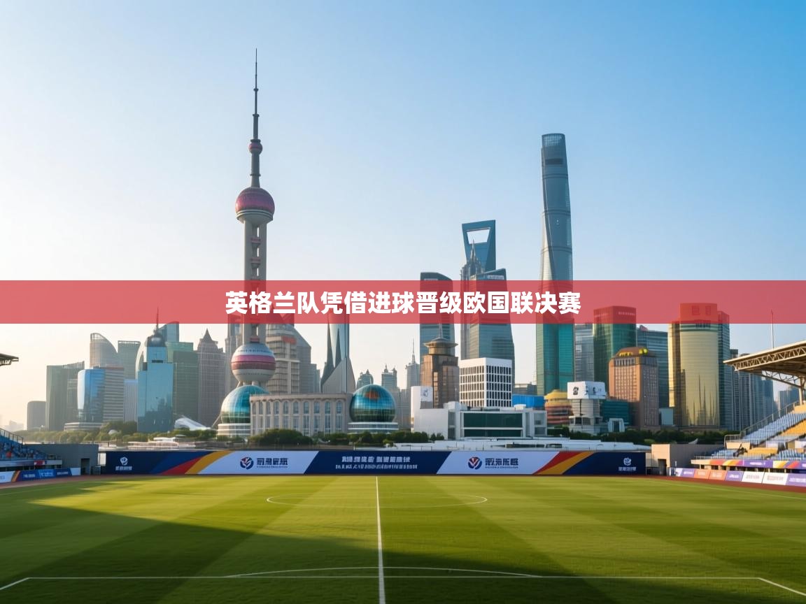 开云体育视频直播低延迟-英格兰队凭借进球晋级欧国联决赛