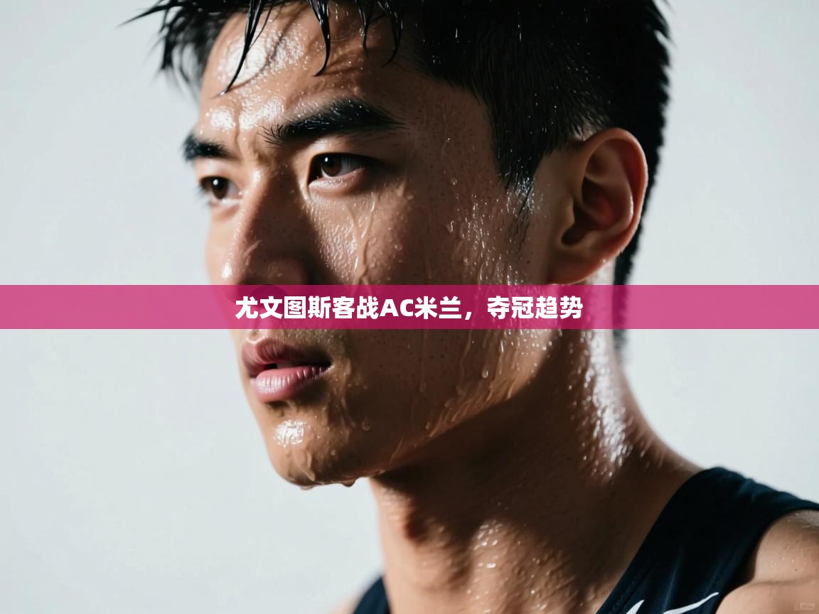 开云kaiyun体育app入口登录官网-尤文图斯客战AC米兰，夺冠趋势