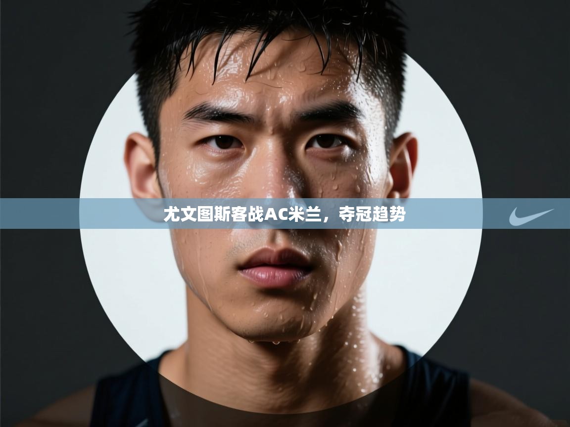 开云kaiyun体育app入口登录官网-尤文图斯客战AC米兰，夺冠趋势  第2张