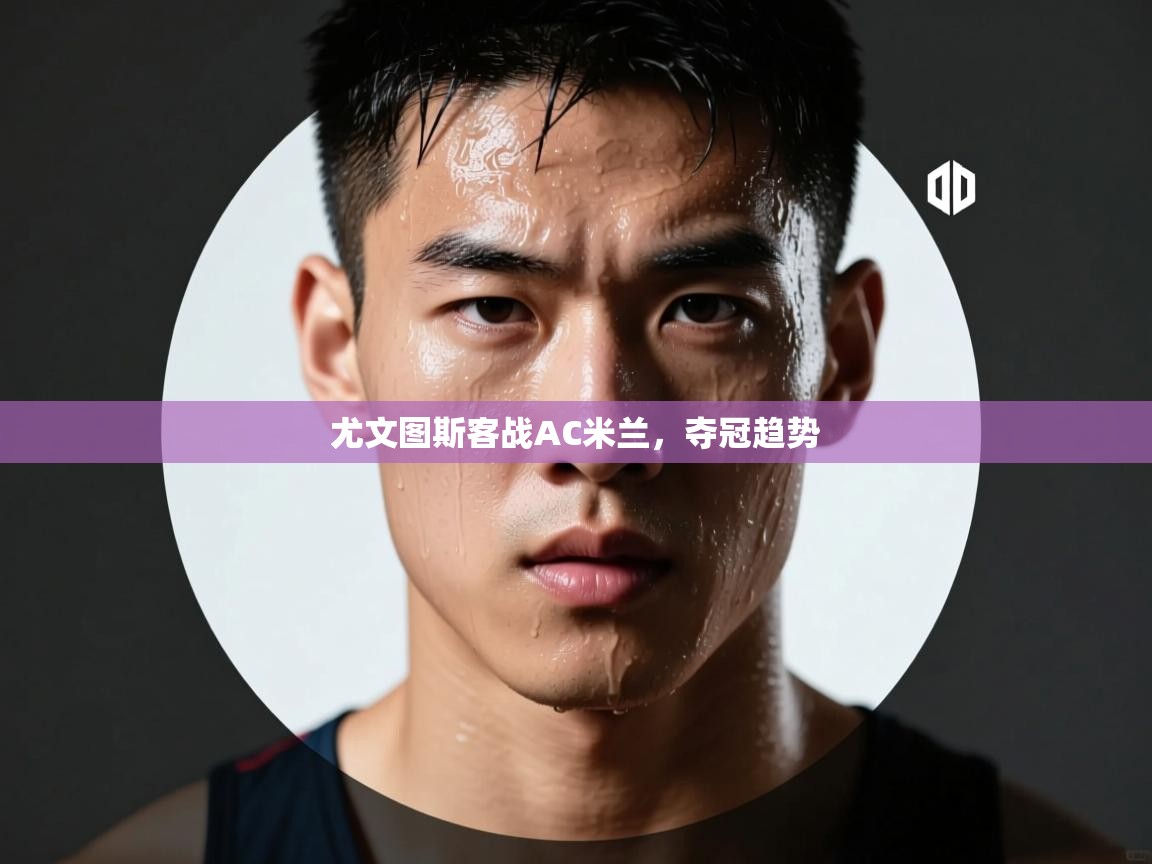 开云kaiyun体育app入口登录官网-尤文图斯客战AC米兰，夺冠趋势  第3张