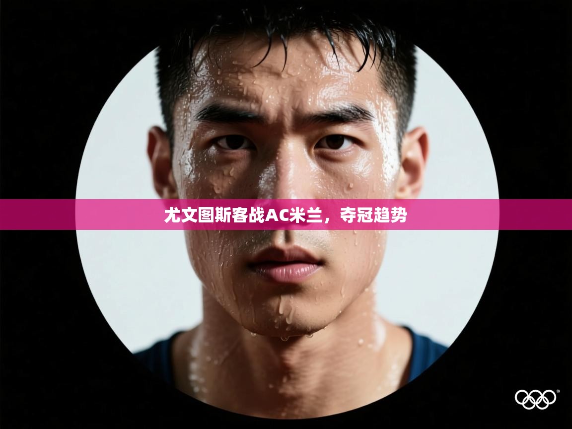 开云kaiyun体育app入口登录官网-尤文图斯客战AC米兰，夺冠趋势  第4张