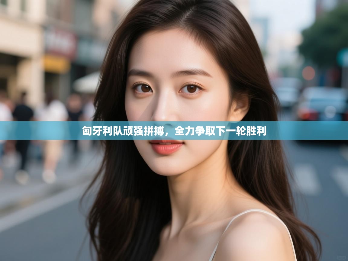 开云体育赛程表查询-匈牙利队顽强拼搏，全力争取下一轮胜利  第2张