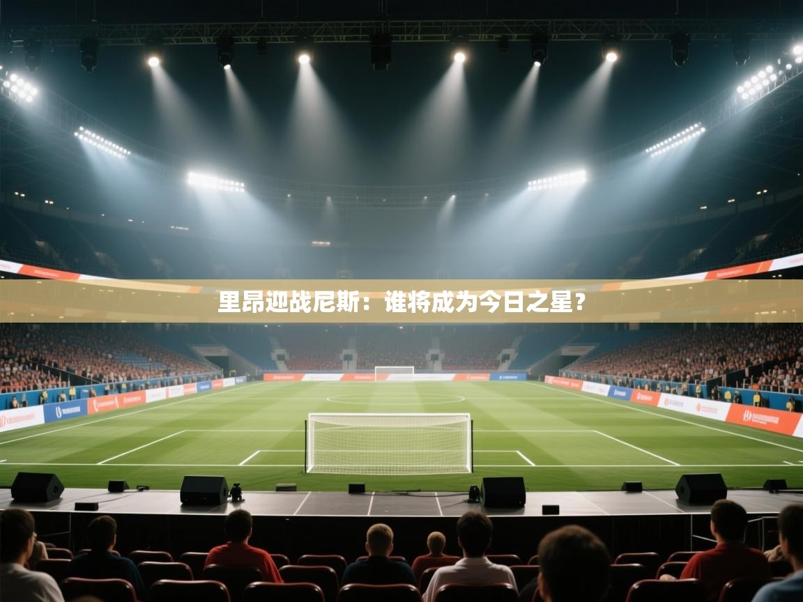 kaiyun体育入口-里昂迎战尼斯：谁将成为今日之星？  第2张