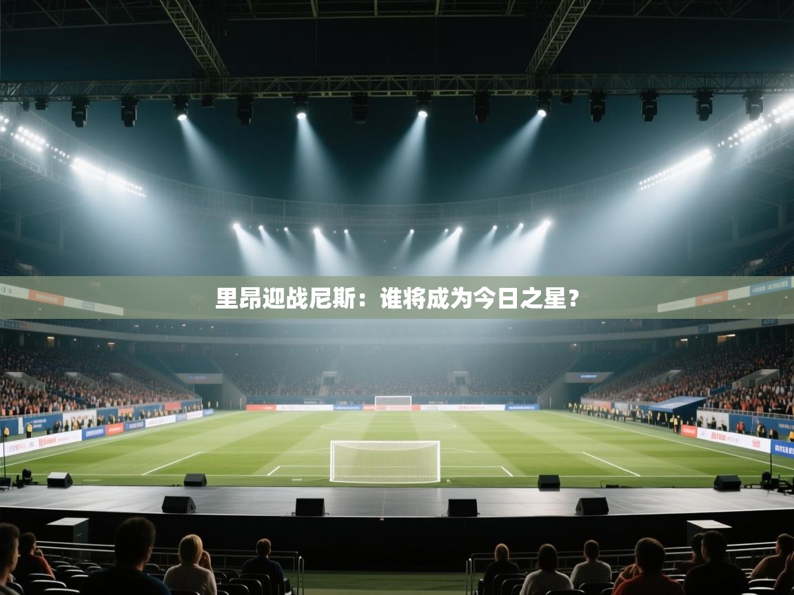 kaiyun体育入口-里昂迎战尼斯：谁将成为今日之星？  第4张