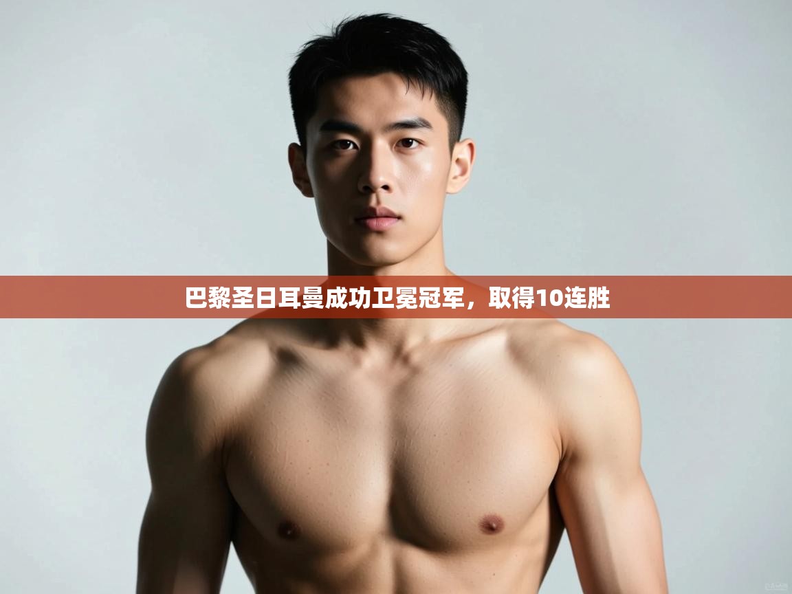 开云kaiyun体育app入口下载官网-巴黎圣日耳曼成功卫冕冠军，取得10连胜