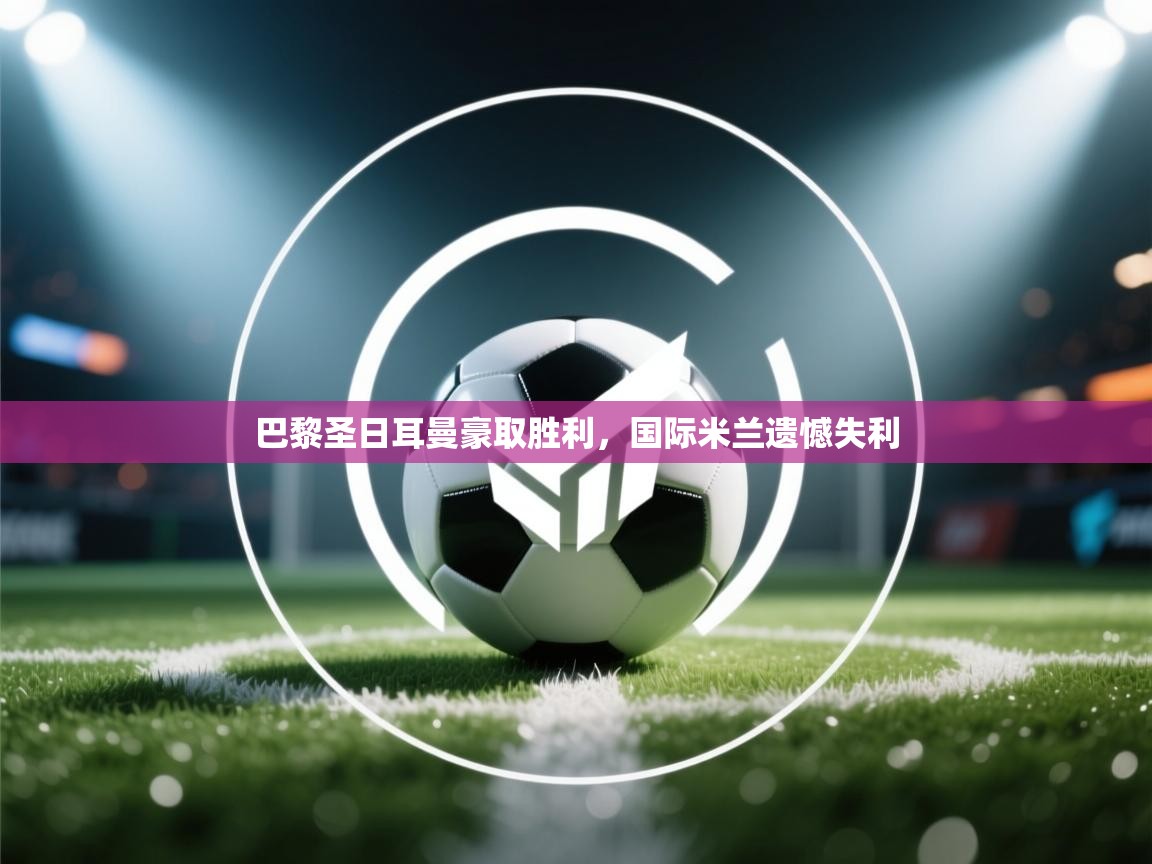 开云体育入口邀请码-巴黎圣日耳曼豪取胜利，国际米兰遗憾失利