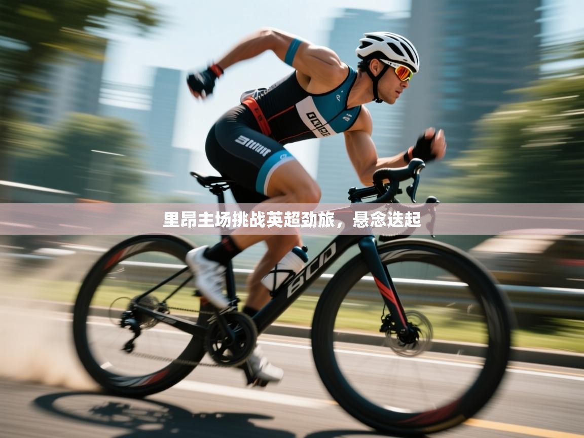 开云网页版-里昂主场挑战英超劲旅，悬念迭起