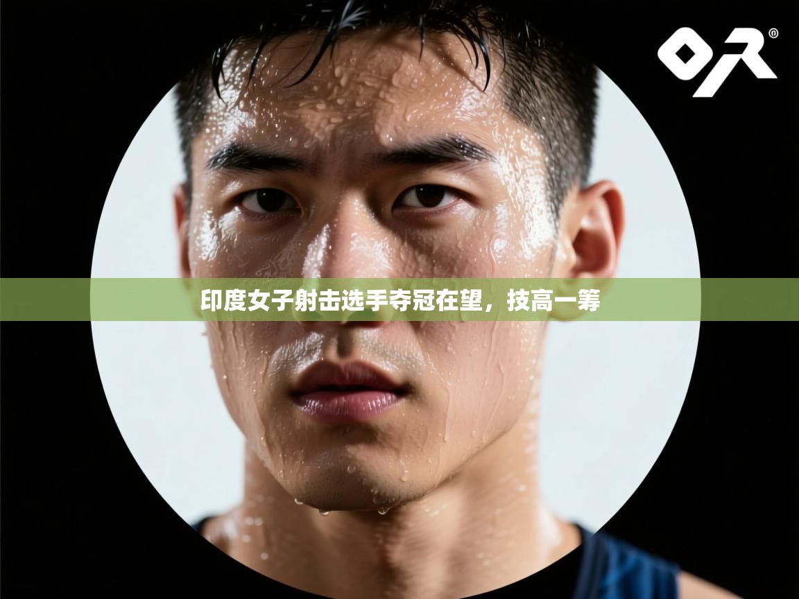 开云体育入口邀请码-印度女子射击选手夺冠在望，技高一筹