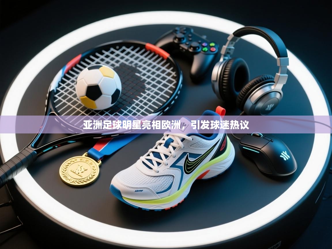 开云体育入口邀请码-亚洲足球明星亮相欧洲，引发球迷热议