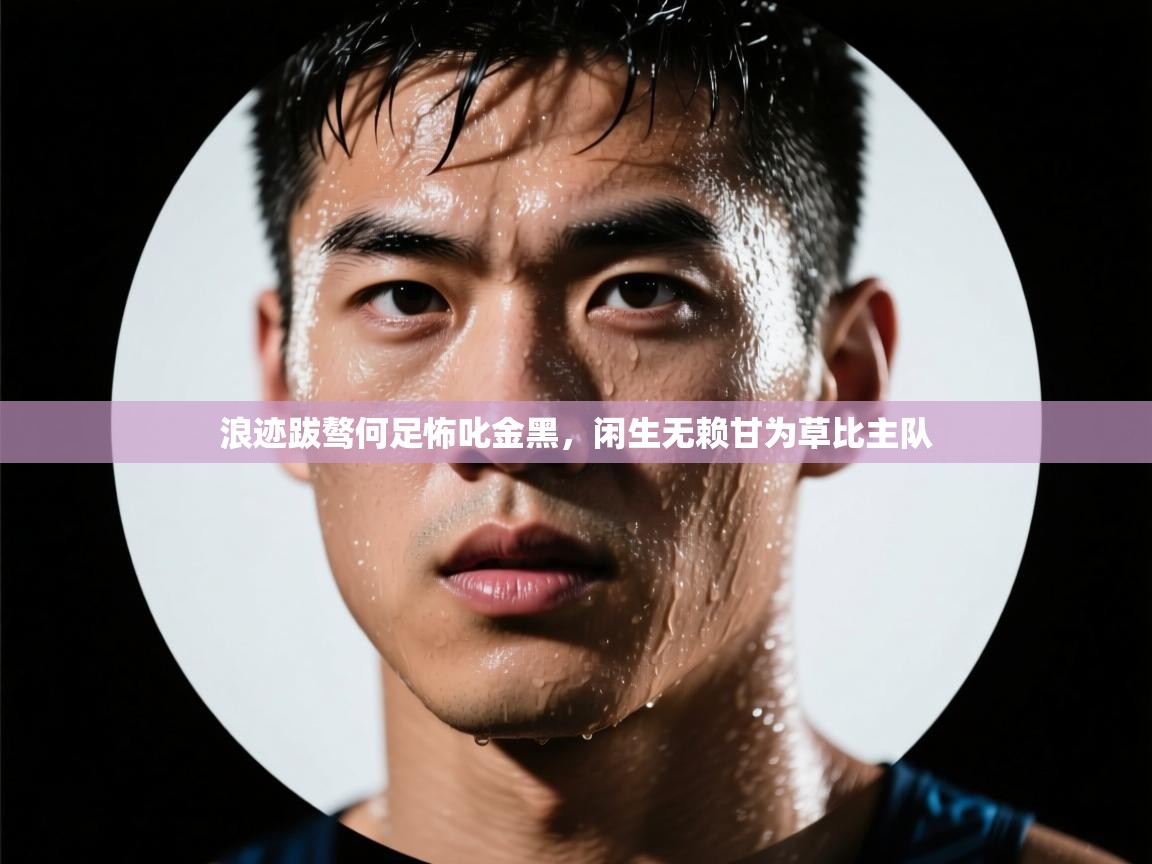 开云体育在线观看-浪迹跋骜何足怖叱金黑，闲生无赖甘为草比主队