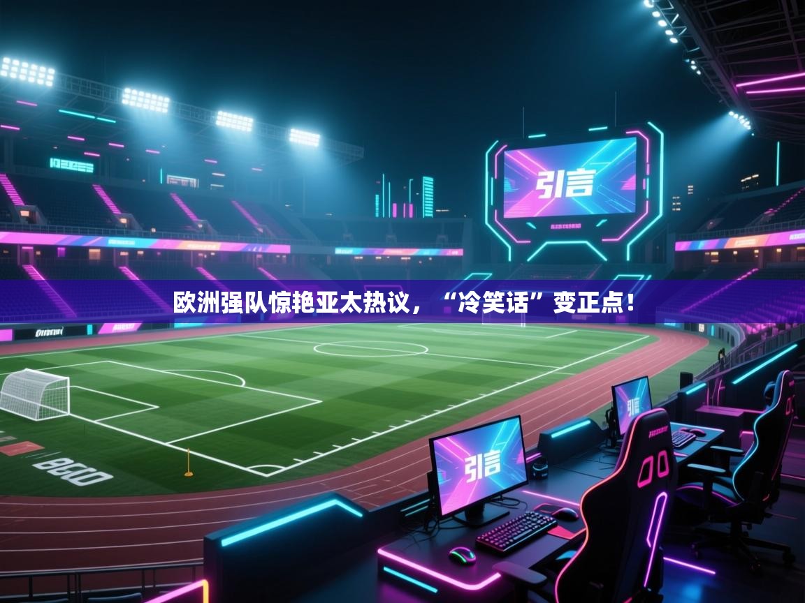 云开体育app官网入口网页版-欧洲强队惊艳亚太热议，“冷笑话”变正点！  第4张