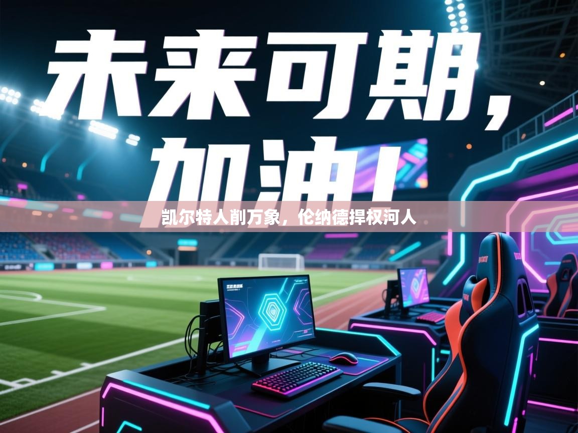 开云体育VIP权益说明-凯尔特人削万象，伦纳德捍权河人