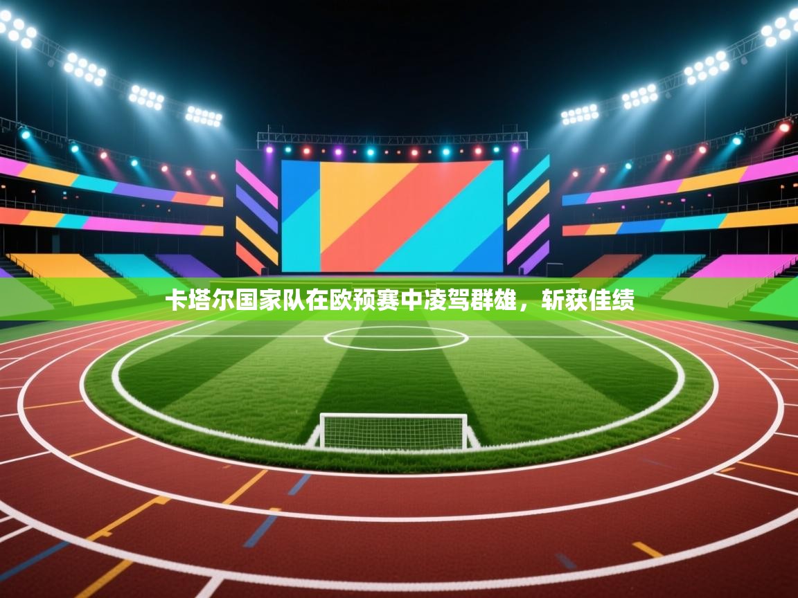 开云数据-卡塔尔国家队在欧预赛中凌驾群雄，斩获佳绩