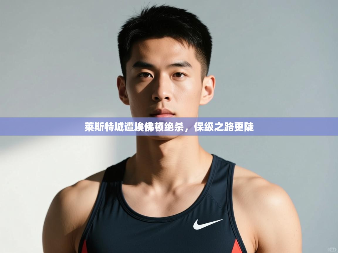 开云APP-莱斯特城遭埃佛顿绝杀，保级之路更陡  第4张