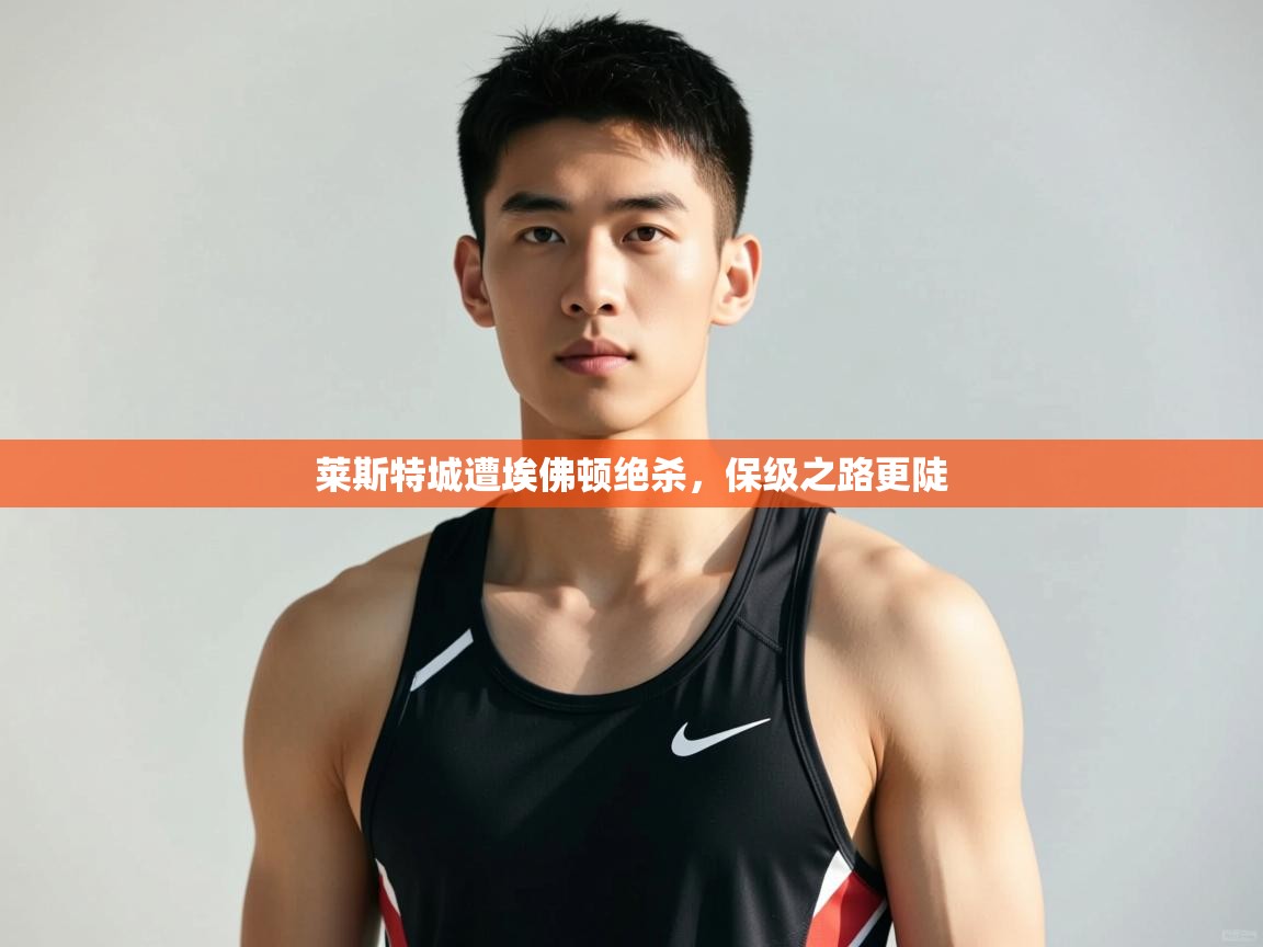 开云APP-莱斯特城遭埃佛顿绝杀，保级之路更陡  第3张