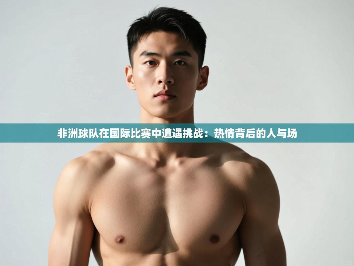 开云体育app官网入口-非洲球队在国际比赛中遭遇挑战：热情背后的人与场