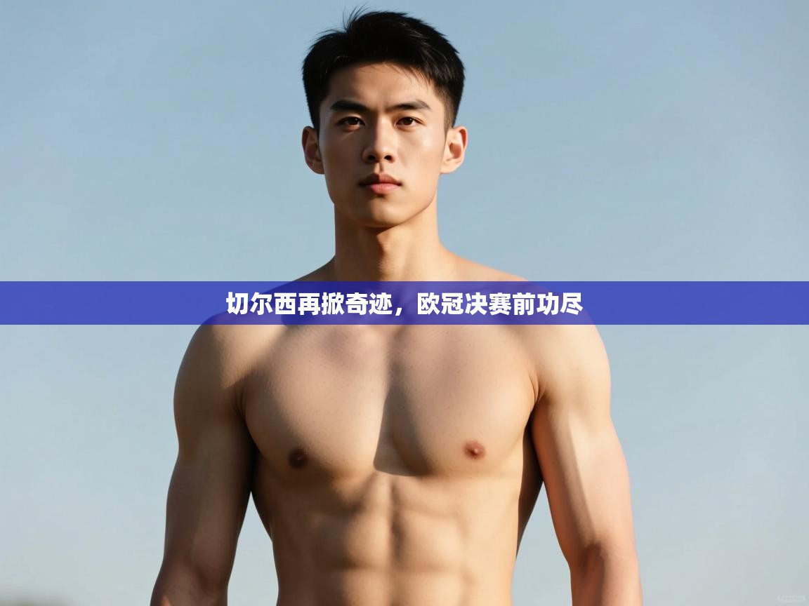 开云体育PC版网页版登录-切尔西再掀奇迹，欧冠决赛前功尽  第4张