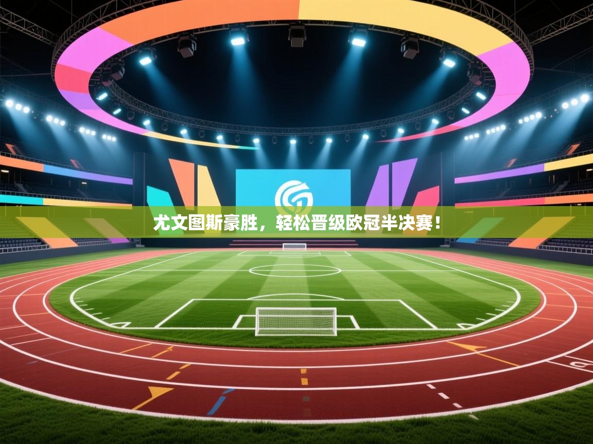 开云体育入口注册-尤文图斯豪胜，轻松晋级欧冠半决赛！