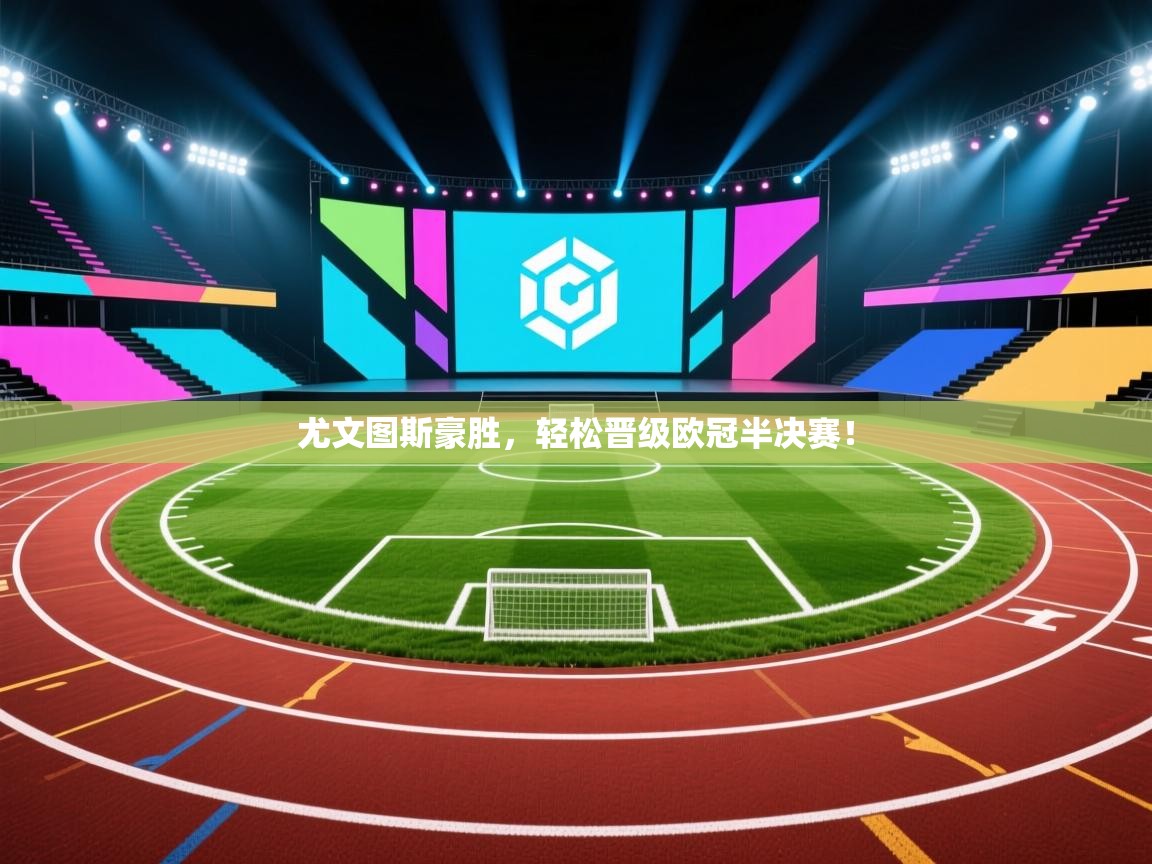 开云体育入口注册-尤文图斯豪胜,轻松晋级欧冠半决赛! 第4张