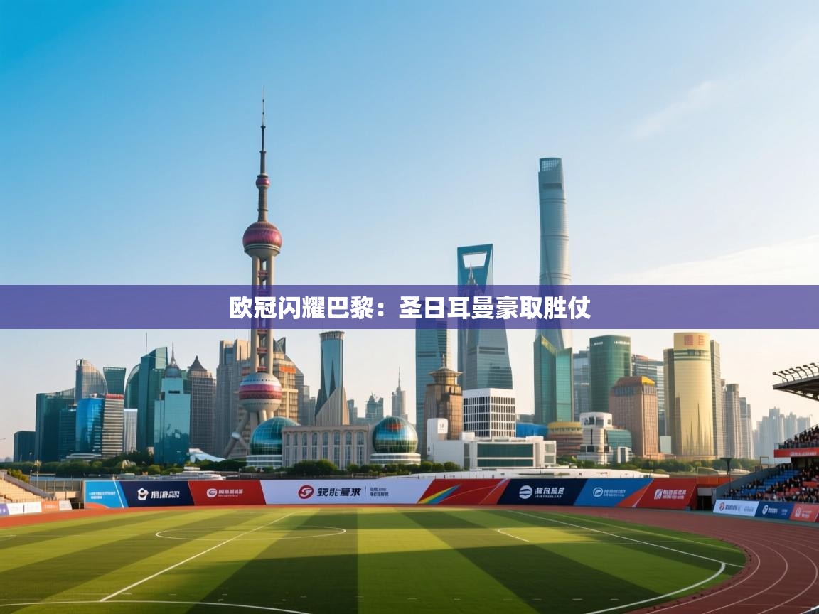 开云体育入口手机版-欧冠闪耀巴黎：圣日耳曼豪取胜仗