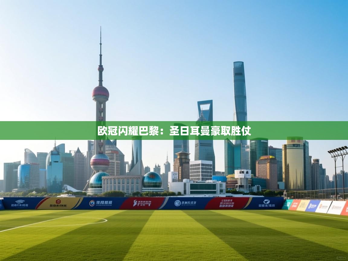 开云体育入口手机版-欧冠闪耀巴黎:圣日耳曼豪取胜仗 第4张