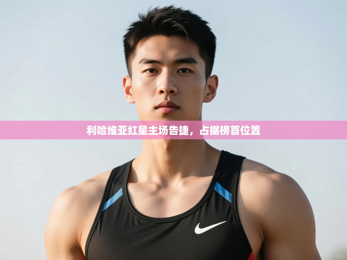 开云体育修改登录密码-利哈维亚红星主场告捷，占据榜首位置