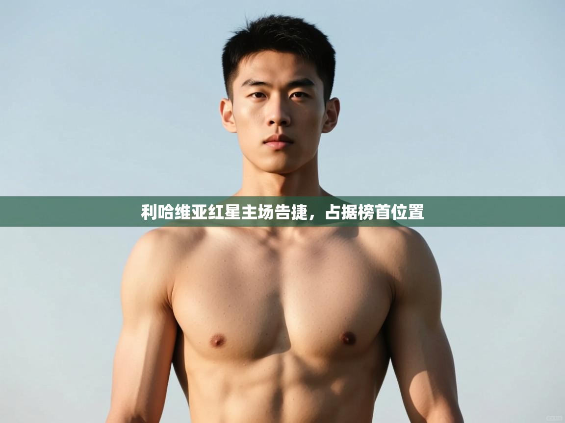 开云体育修改登录密码-利哈维亚红星主场告捷，占据榜首位置  第4张