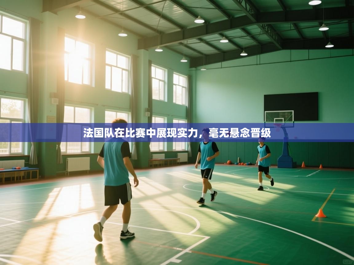 开云体育登录入口-法国队在比赛中展现实力,毫无悬念晋级 第3张