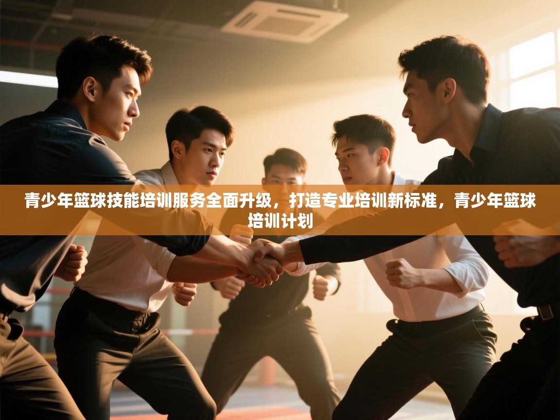 开云体育直播平台-青少年篮球技能培训服务全面升级，打造专业培训新标准，青少年篮球培训计划