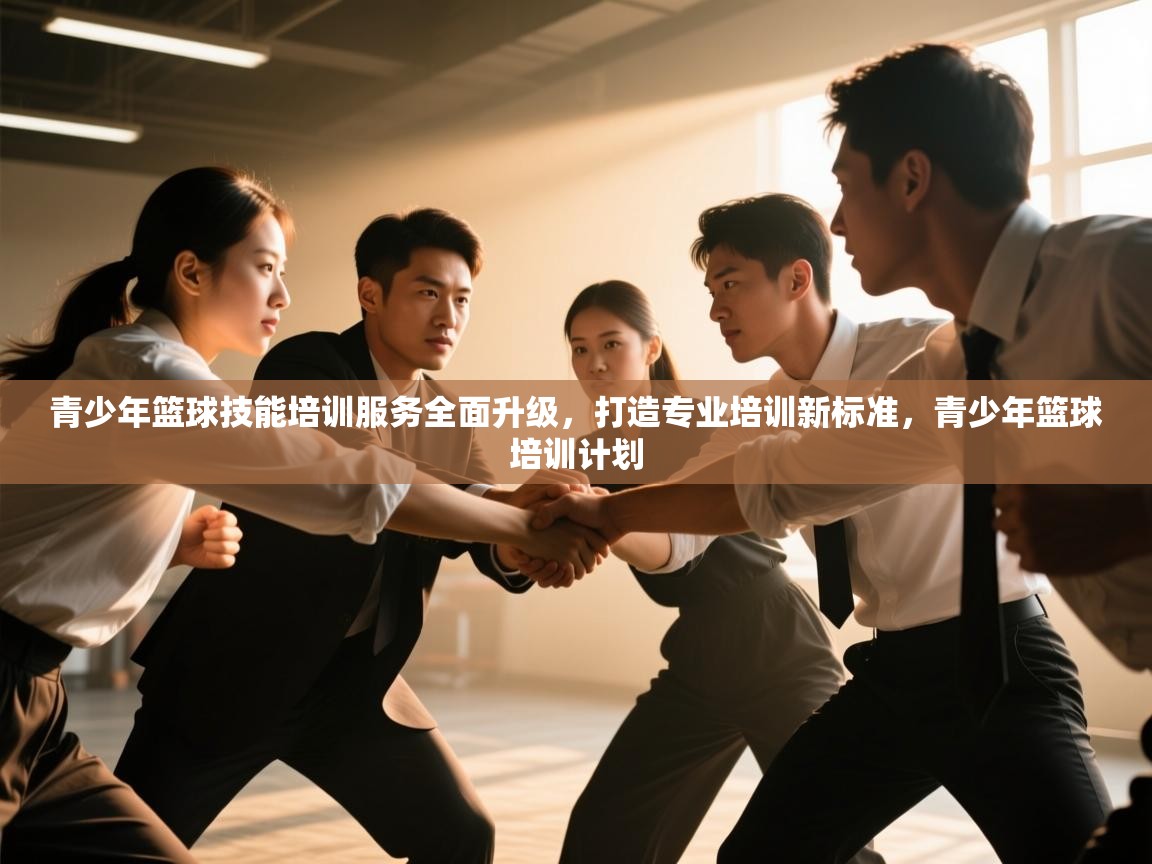 开云体育直播平台-青少年篮球技能培训服务全面升级，打造专业培训新标准，青少年篮球培训计划  第4张