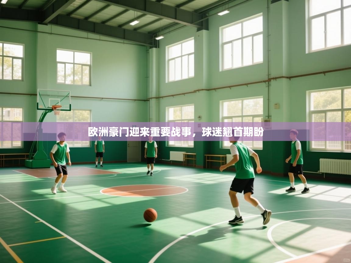 开云直播-欧洲豪门迎来重要战事，球迷翘首期盼  第4张